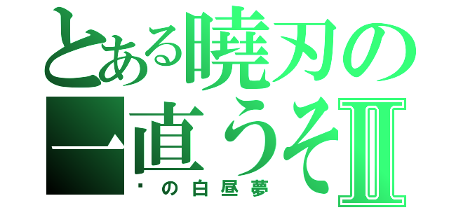 とある曉刃の一直うそをつくⅡ（謊の白昼夢）