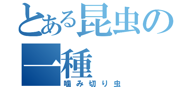 とある昆虫の一種（噛み切り虫）