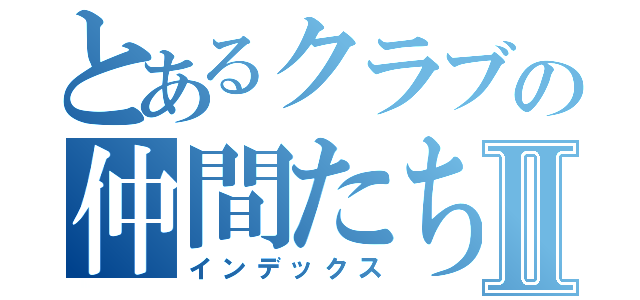 とあるクラブの仲間たちⅡ（インデックス）