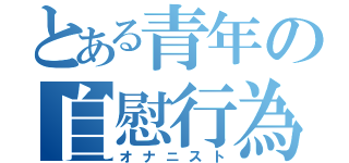 とある青年の自慰行為（オナニスト）