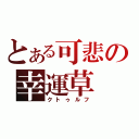 とある可悲の幸運草（クトゥルフ）