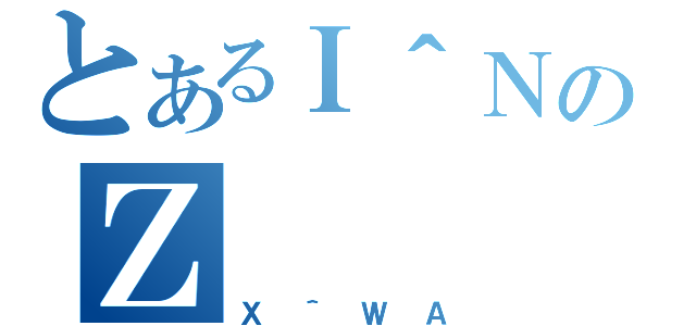 とあるＩ＾ＮのＺ（Ｘ＾ＷＡ）