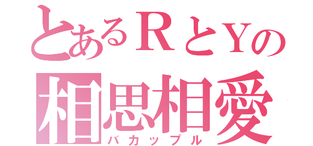 とあるＲとＹの相思相愛（バカップル）