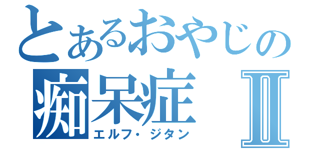 とあるおやじの痴呆症Ⅱ（エルフ・ジタン）