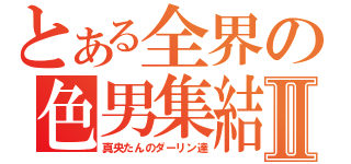 とある全界の色男集結Ⅱ（真央たんのダーリン達）