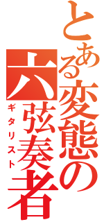 とある変態の六弦奏者（ギタリスト）