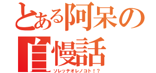 とある阿呆の自慢話（ソレッテオレノコト！？）