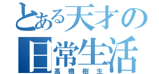 とある天才の日常生活（高橋樹生）