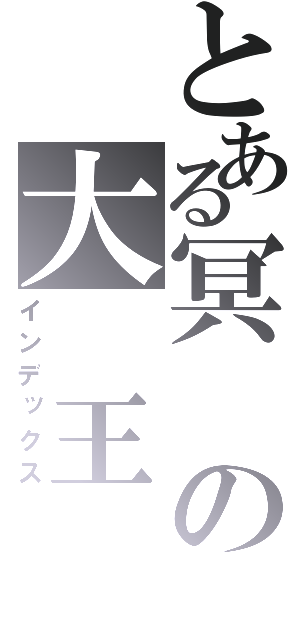 とある冥の大 王 （インデックス）