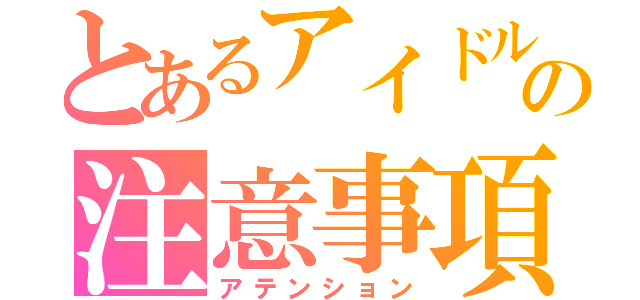 とあるアイドルの注意事項（アテンション）