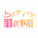 とあるアイドルの注意事項（アテンション）