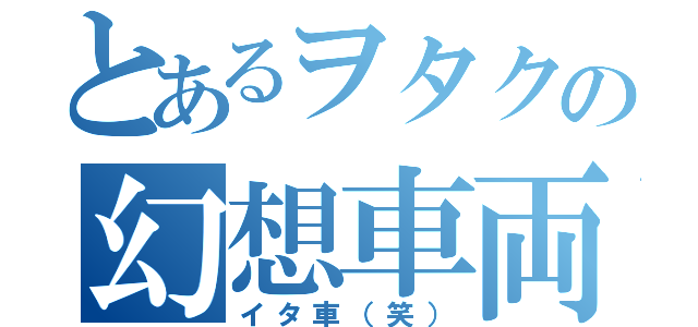 とあるヲタクの幻想車両（イタ車（笑））