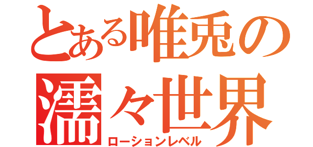 とある唯兎の濡々世界（ローションレベル）