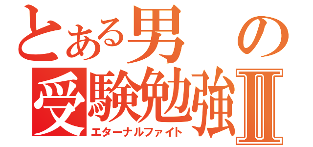 とある男の受験勉強Ⅱ（エターナルファイト）