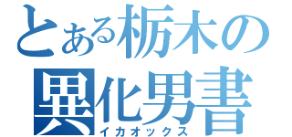 とある栃木の異化男書（イカオックス）