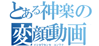 とある神楽の変顔動画（イシカワセンセ コンワク）