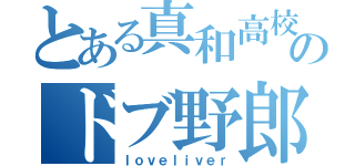 とある真和高校のドブ野郎（ｌｏｖｅｌｉｖｅｒ）