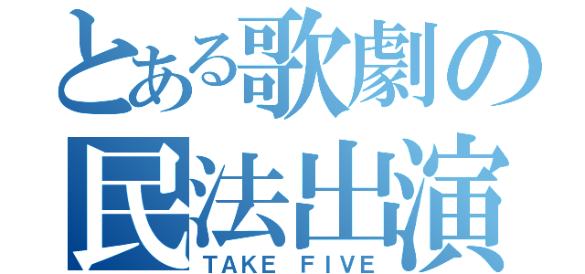 とある歌劇の民法出演（ＴＡＫＥ ＦＩＶＥ）