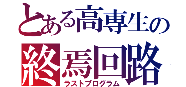 とある高専生の終焉回路（ラストプログラム）