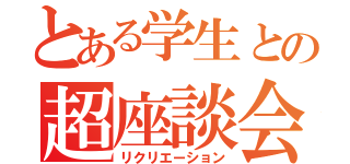 とある学生との超座談会（リクリエーション）