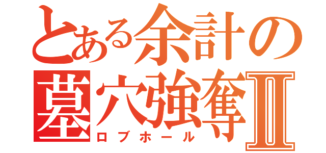 とある余計の墓穴強奪Ⅱ（ロブホール）