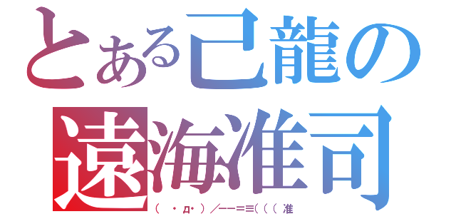 とある己龍の遠海准司（（　・д・）／－－＝≡（（（准）