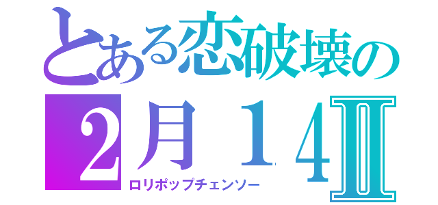 とある恋破壊の２月１４日Ⅱ（ロリポップチェンソー）