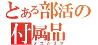 とある部活の付属品（デコ☆リツ）