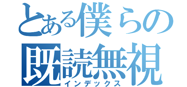 とある僕らの既読無視（インデックス）