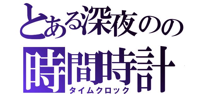 とある深夜のの時間時計（タイムクロック）