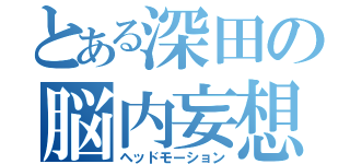 とある深田の脳内妄想（ヘッドモーション）