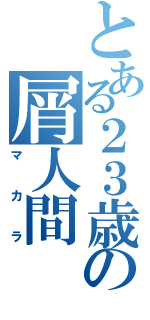 とある２３歳の屑人間（マカラ）