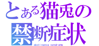 とある猫兎の禁断症状（ａｂｓｔｉｎｅｎｃｅ ｓｙｎｄｒｏｍｅ）