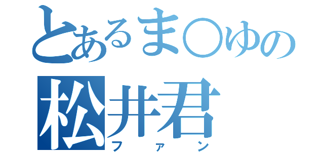 とあるま○ゆの松井君（ファン）