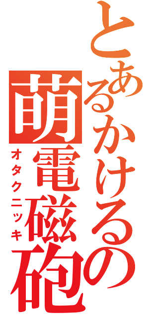 とあるかけるの萌電磁砲（オタクニッキ）