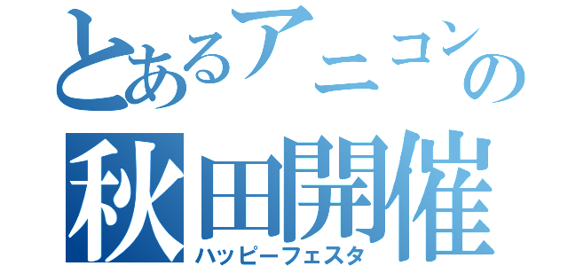 とあるアニコンの秋田開催（ハッピーフェスタ）