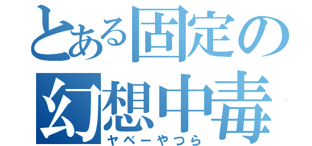 とある固定の幻想中毒（ヤベーやつら）