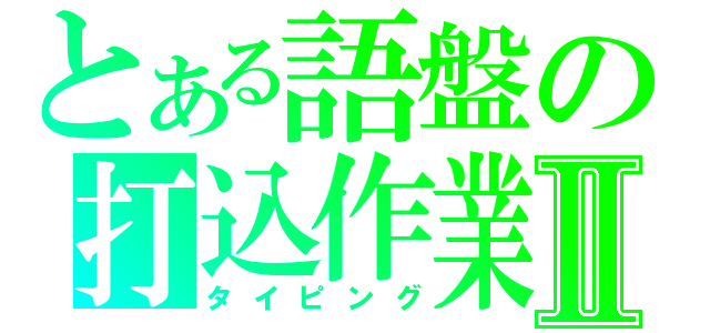 とある語盤の打込作業Ⅱ（タイピング）