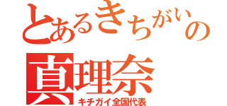 とあるきちがいの真理奈（キチガイ全国代表）