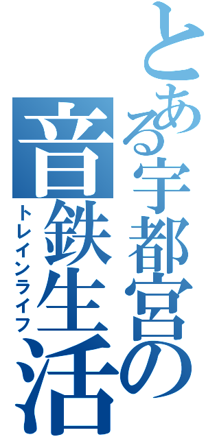 とある宇都宮の音鉄生活（トレインライフ）