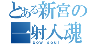 とある新宮の一射入魂（ｂｏｗ ｓｏｕｌ）