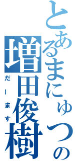 とあるまにゅつの増田俊樹（だーます）