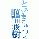 とあるまにゅつの増田俊樹（だーます）