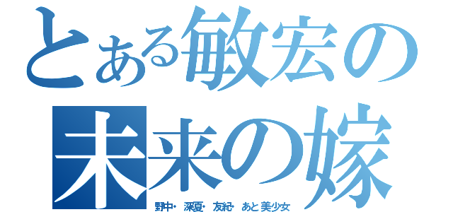 とある敏宏の未来の嫁（野中・深夏・友紀・あと美少女）