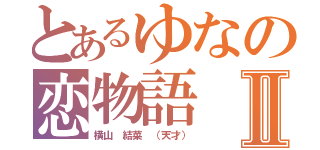 とあるゆなの恋物語Ⅱ（横山 結菜 （天才））