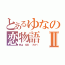 とあるゆなの恋物語Ⅱ（横山 結菜 （天才））