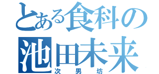 とある食科の池田未来（次男坊）