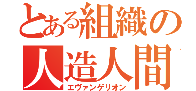 とある組織の人造人間（エヴァンゲリオン）