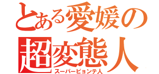 とある愛媛の超変態人（スーパーピョンテ人）