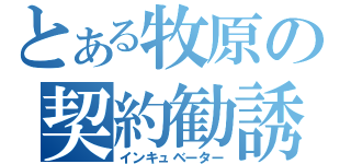 とある牧原の契約勧誘（インキュベーター）